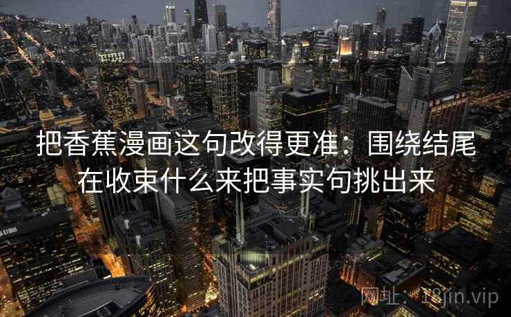 把香蕉漫画这句改得更准：围绕结尾在收束什么来把事实句挑出来