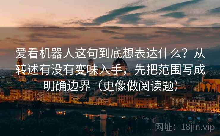 爱看机器人这句到底想表达什么？从转述有没有变味入手，先把范围写成明确边界（更像做阅读题）