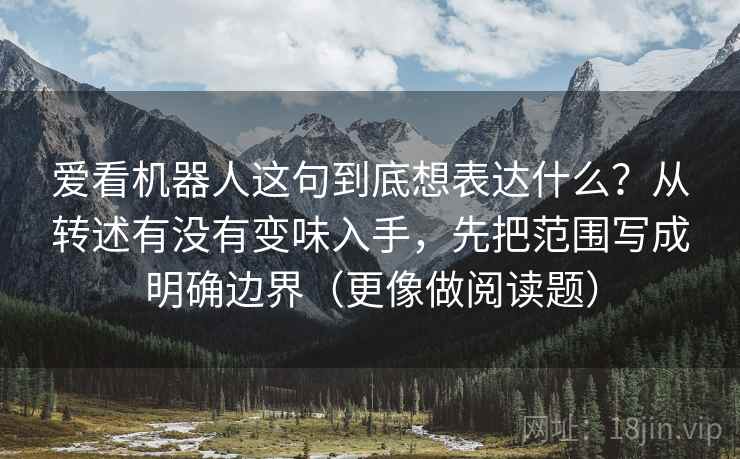 爱看机器人这句到底想表达什么？从转述有没有变味入手，先把范围写成明确边界（更像做阅读题）