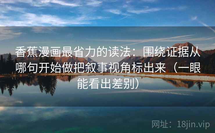 香蕉漫画最省力的读法：围绕证据从哪句开始做把叙事视角标出来（一眼能看出差别）