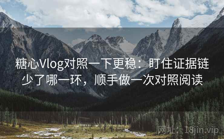 糖心Vlog对照一下更稳：盯住证据链少了哪一环，顺手做一次对照阅读