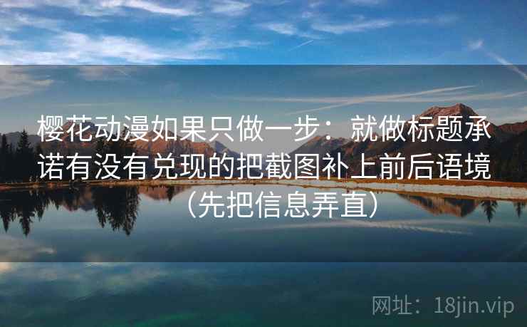 樱花动漫如果只做一步：就做标题承诺有没有兑现的把截图补上前后语境（先把信息弄直）