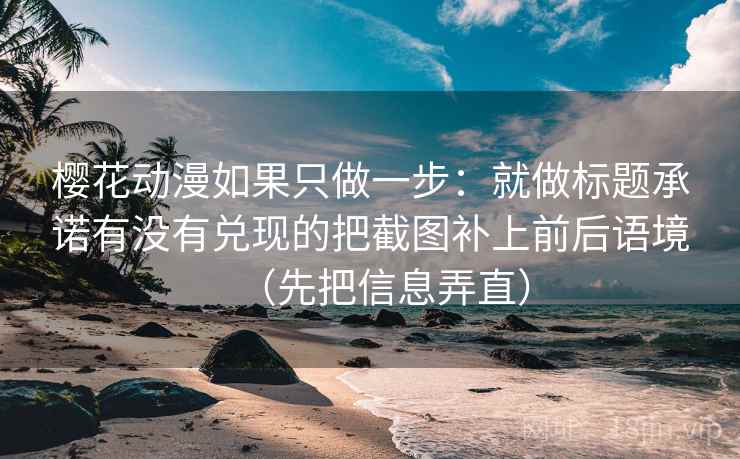 樱花动漫如果只做一步：就做标题承诺有没有兑现的把截图补上前后语境（先把信息弄直）