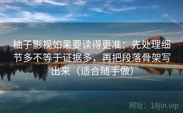 柚子影视如果要读得更准：先处理细节多不等于证据多，再把段落骨架写出来（适合随手做）
