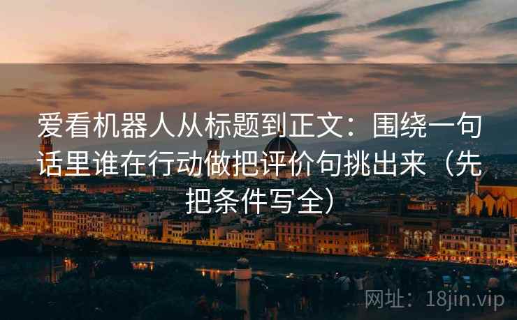 爱看机器人从标题到正文：围绕一句话里谁在行动做把评价句挑出来（先把条件写全）