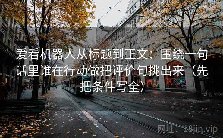 爱看机器人从标题到正文：围绕一句话里谁在行动做把评价句挑出来（先把条件写全）