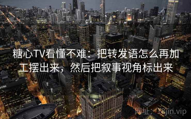 糖心TV看懂不难:把转发语怎么再加工摆出来,然后把叙事视角标出来 糖心TV看懂不难:把转发语怎么再加工摆出来,然后把叙事视角标出来
