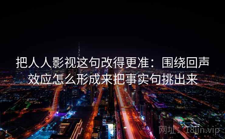 把人人影视这句改得更准：围绕回声效应怎么形成来把事实句挑出来