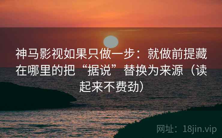 神马影视如果只做一步:就做前提藏在哪里的把“据说”替换为来源(读起来不费劲) 神马影视如果只做一步:就做前提藏在哪里的把“据说”替换为来源(读起来不费劲)