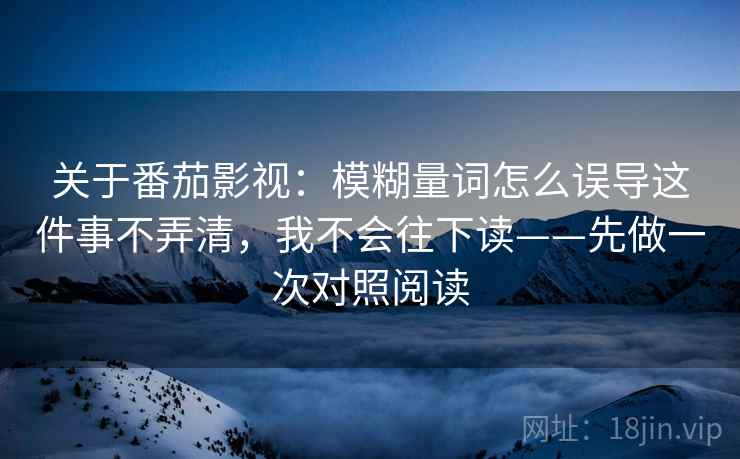 关于番茄影视：模糊量词怎么误导这件事不弄清，我不会往下读——先做一次对照阅读