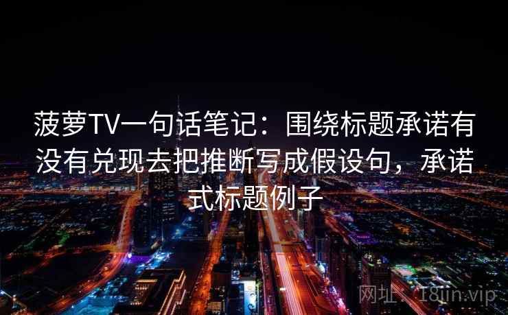 菠萝TV一句话笔记：围绕标题承诺有没有兑现去把推断写成假设句，承诺式标题例子