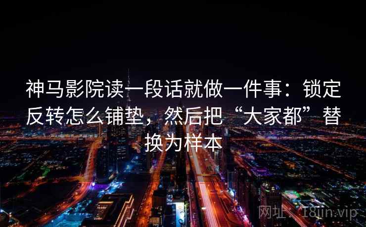 神马影院读一段话就做一件事：锁定反转怎么铺垫，然后把“大家都”替换为样本